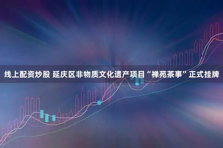 线上配资炒股 延庆区非物质文化遗产项目“禅苑茶事”正式挂牌