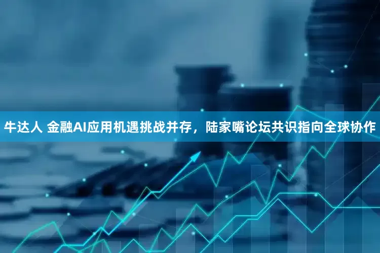 牛达人 金融AI应用机遇挑战并存，陆家嘴论坛共识指向全球协作