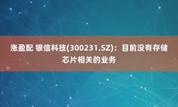 涨盈配 银信科技(300231.SZ)：目前没有存储芯片相关的业务