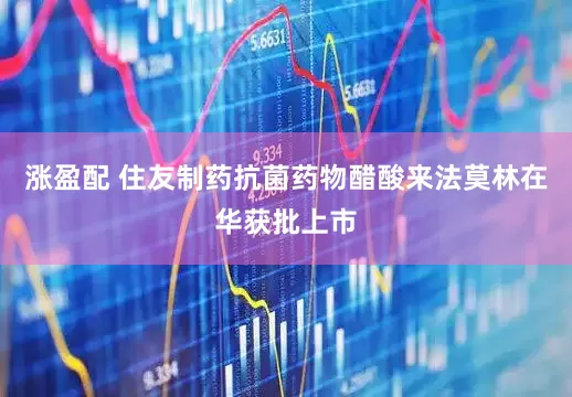 涨盈配 住友制药抗菌药物醋酸来法莫林在华获批上市