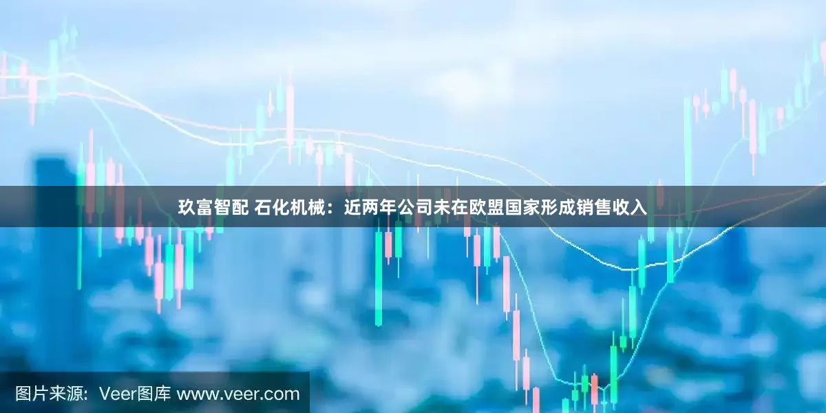 玖富智配 石化机械：近两年公司未在欧盟国家形成销售收入