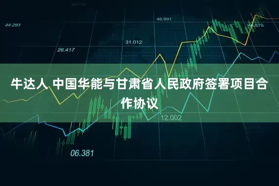 牛达人 中国华能与甘肃省人民政府签署项目合作协议