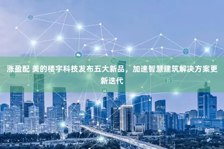 涨盈配 美的楼宇科技发布五大新品，加速智慧建筑解决方案更新迭代