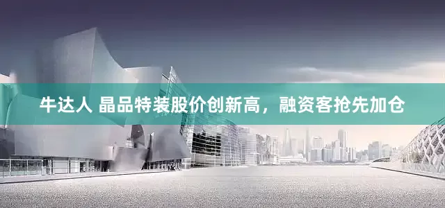 牛达人 晶品特装股价创新高，融资客抢先加仓