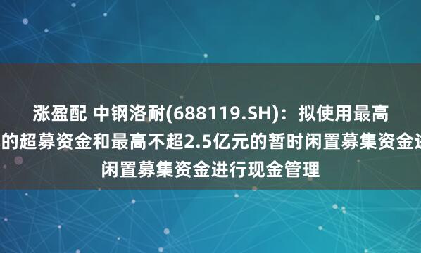 涨盈配 中钢洛耐(688119.SH)：拟使用最高不超4.5亿元的超募资金和最高不超2.5亿元的暂时闲置募集资金进行现金管理