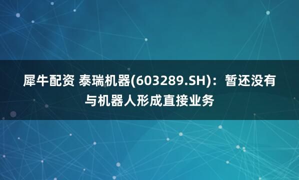 犀牛配资 泰瑞机器(603289.SH)：暂还没有与机器人形成直接业务