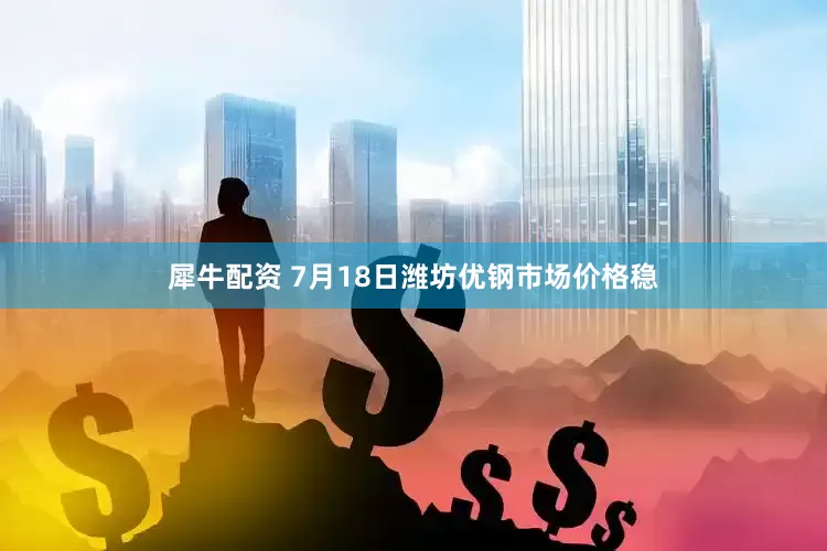犀牛配资 7月18日潍坊优钢市场价格稳