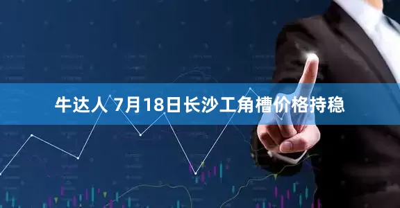 牛达人 7月18日长沙工角槽价格持稳