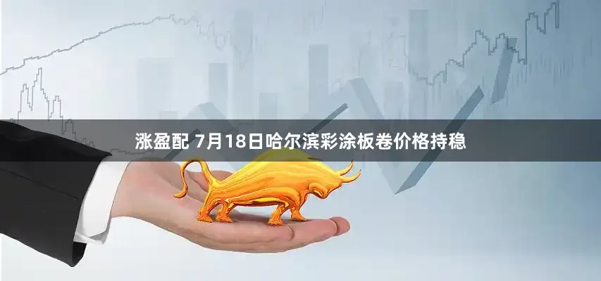 涨盈配 7月18日哈尔滨彩涂板卷价格持稳
