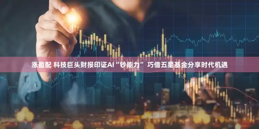 涨盈配 科技巨头财报印证AI“钞能力” 巧借五星基金分享时代机遇