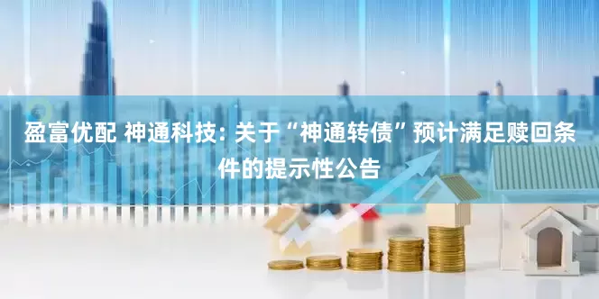 盈富优配 神通科技: 关于“神通转债”预计满足赎回条件的提示性公告