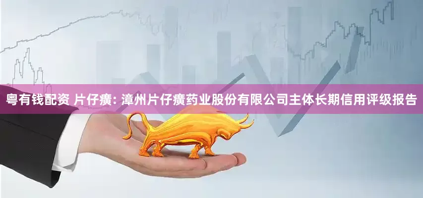 粤有钱配资 片仔癀: 漳州片仔癀药业股份有限公司主体长期信用评级报告