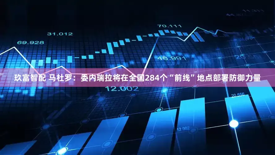 玖富智配 马杜罗：委内瑞拉将在全国284个“前线”地点部署防御力量