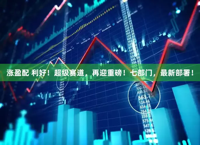 涨盈配 利好！超级赛道，再迎重磅！七部门，最新部署！