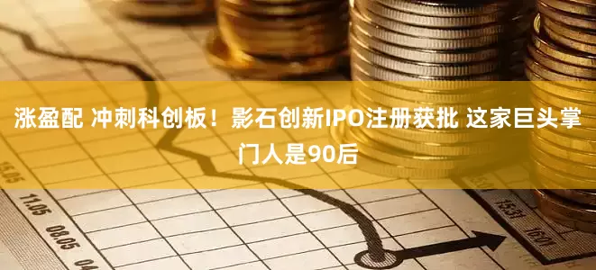 涨盈配 冲刺科创板！影石创新IPO注册获批 这家巨头掌门人是90后
