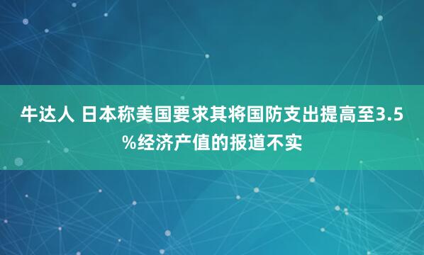 牛达人 日本称美国要求其将国防支出提高至3.5%经济产值的报道不实