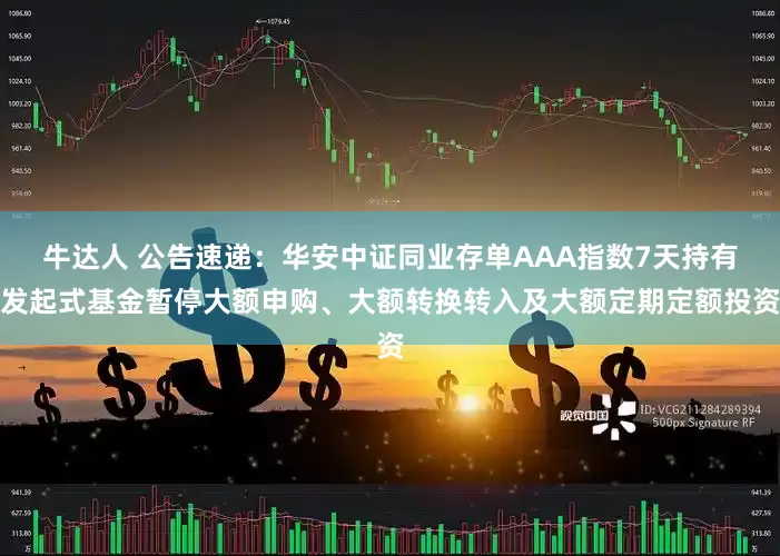 牛达人 公告速递：华安中证同业存单AAA指数7天持有发起式基金暂停大额申购、大额转换转入及大额定期定额投资