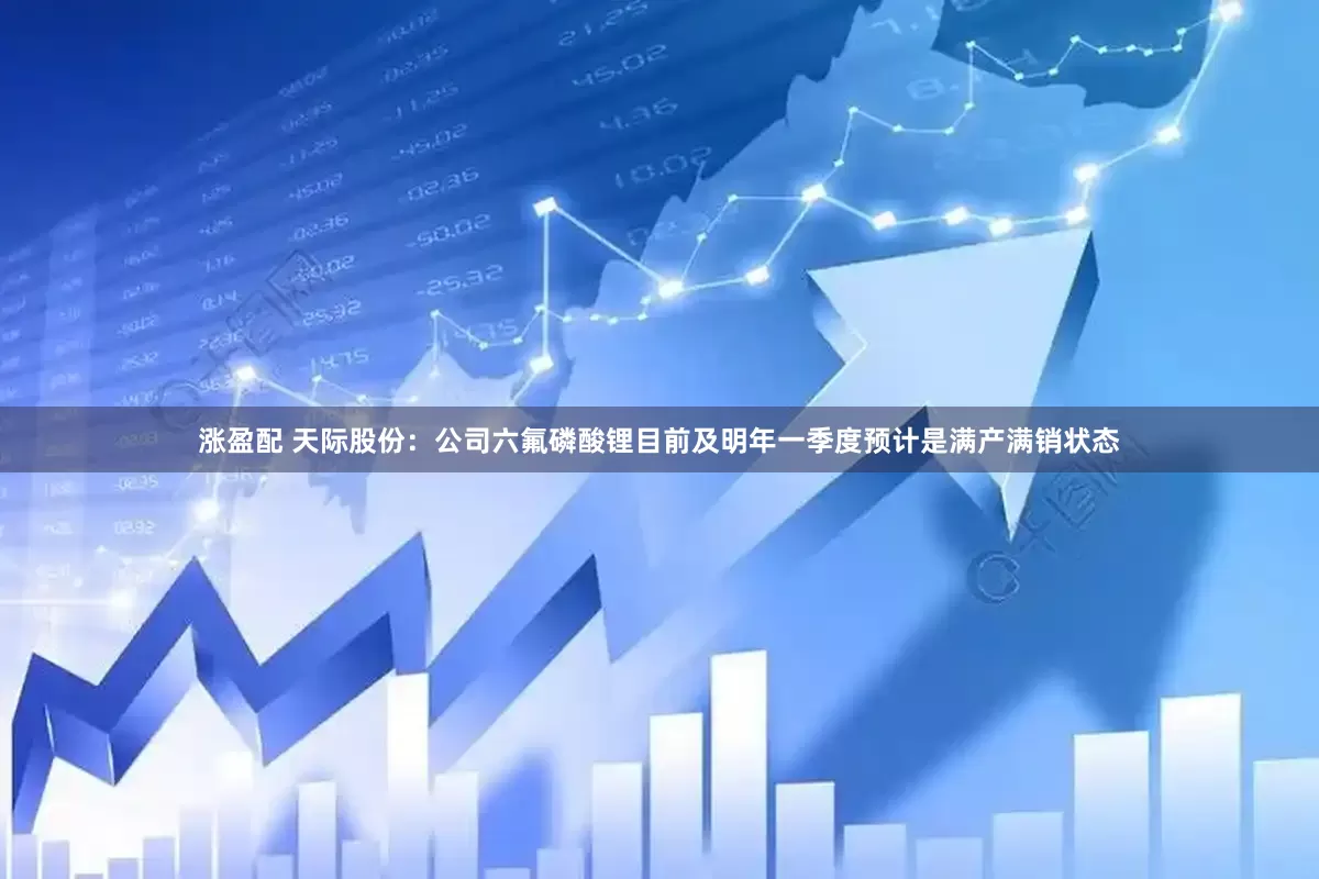 涨盈配 天际股份：公司六氟磷酸锂目前及明年一季度预计是满产满销状态